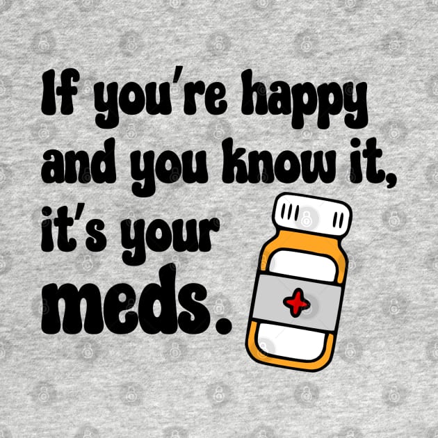 If You're Happy And You Know It, It's Your Meds (black) by KayBee Gift Shop